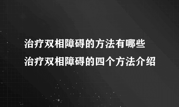 治疗双相障碍的方法有哪些 治疗双相障碍的四个方法介绍