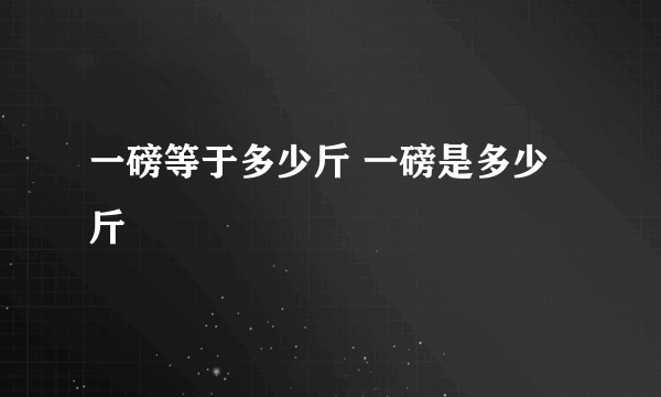 一磅等于多少斤 一磅是多少斤