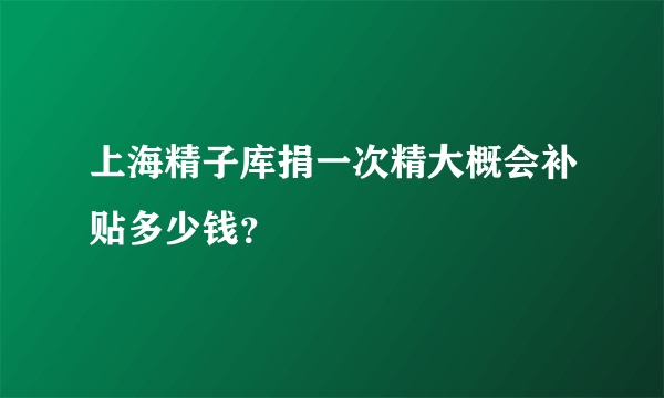 上海精子库捐一次精大概会补贴多少钱？