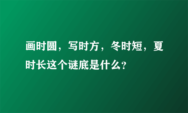 画时圆，写时方，冬时短，夏时长这个谜底是什么？