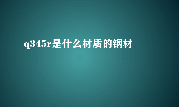 q345r是什么材质的钢材