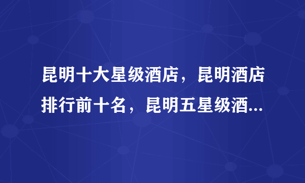 昆明十大星级酒店，昆明酒店排行前十名，昆明五星级酒店有哪些