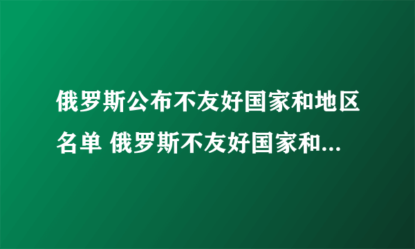 俄罗斯公布不友好国家和地区名单 俄罗斯不友好国家和地区名单