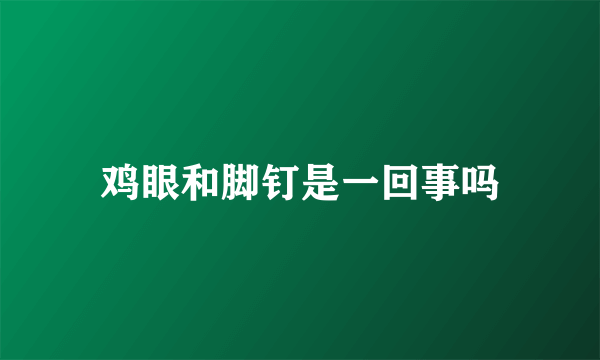 鸡眼和脚钉是一回事吗