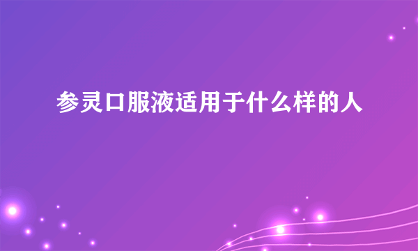 参灵口服液适用于什么样的人