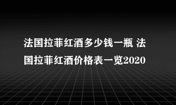 法国拉菲红酒多少钱一瓶 法国拉菲红酒价格表一览2020