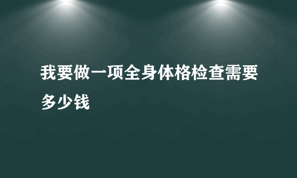 我要做一项全身体格检查需要多少钱