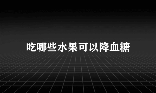 吃哪些水果可以降血糖