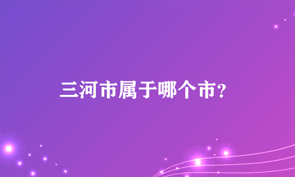 三河市属于哪个市？