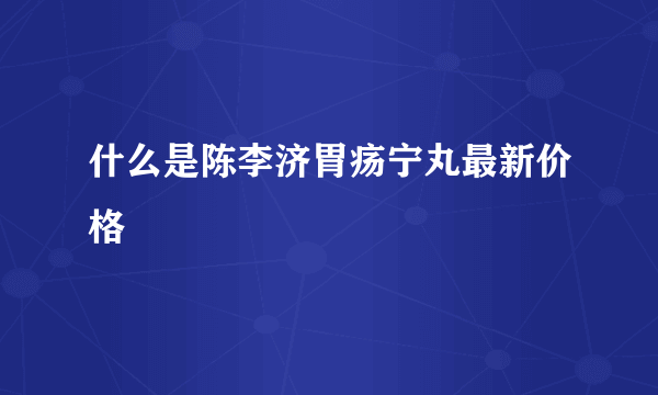 什么是陈李济胃疡宁丸最新价格