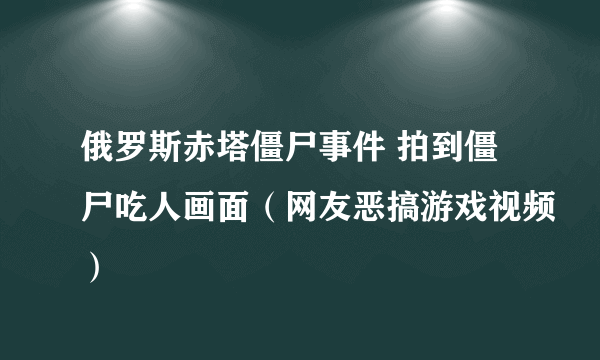 俄罗斯赤塔僵尸事件 拍到僵尸吃人画面（网友恶搞游戏视频）