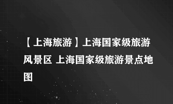 【上海旅游】上海国家级旅游风景区 上海国家级旅游景点地图