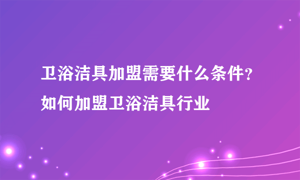 卫浴洁具加盟需要什么条件？如何加盟卫浴洁具行业