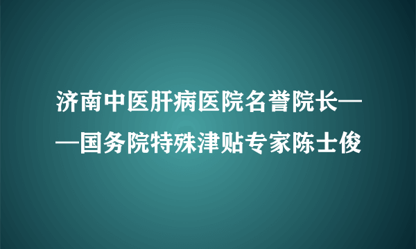 济南中医肝病医院名誉院长——国务院特殊津贴专家陈士俊