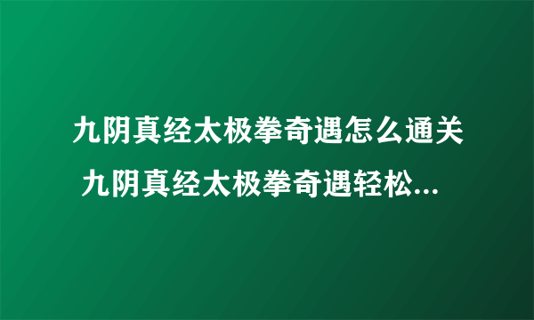 九阴真经太极拳奇遇怎么通关 九阴真经太极拳奇遇轻松获取攻略