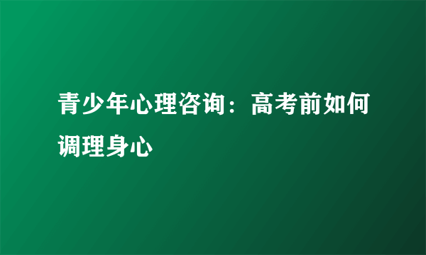 青少年心理咨询：高考前如何调理身心