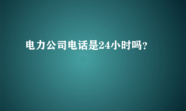 电力公司电话是24小时吗？