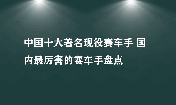 中国十大著名现役赛车手 国内最厉害的赛车手盘点