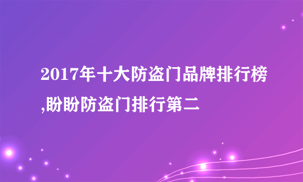 2017年十大防盗门品牌排行榜,盼盼防盗门排行第二