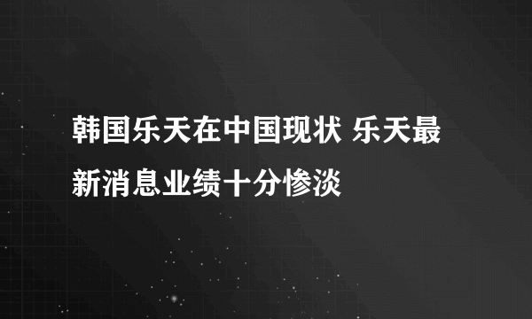 韩国乐天在中国现状 乐天最新消息业绩十分惨淡