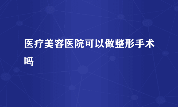 医疗美容医院可以做整形手术吗