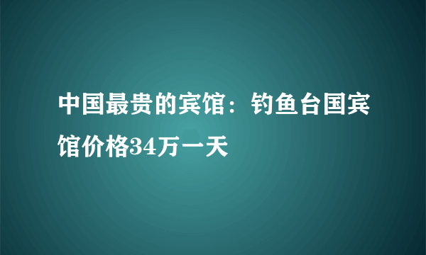 中国最贵的宾馆：钓鱼台国宾馆价格34万一天