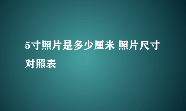 5寸照片是多少厘米 照片尺寸对照表