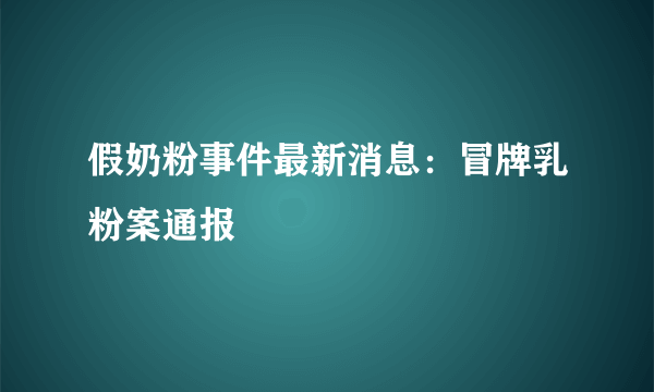 假奶粉事件最新消息：冒牌乳粉案通报