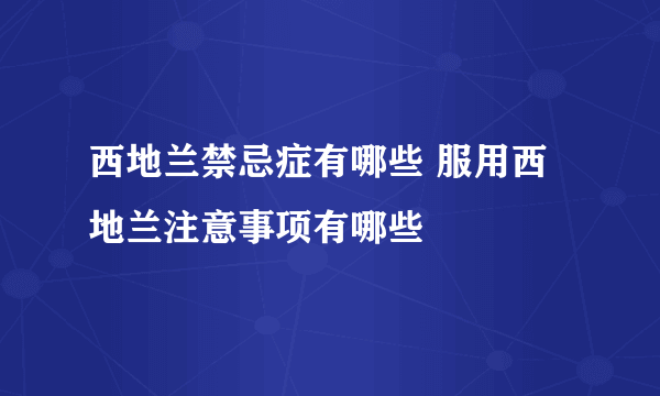 西地兰禁忌症有哪些 服用西地兰注意事项有哪些