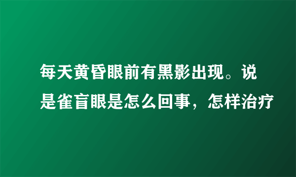 每天黄昏眼前有黑影出现。说是雀盲眼是怎么回事，怎样治疗