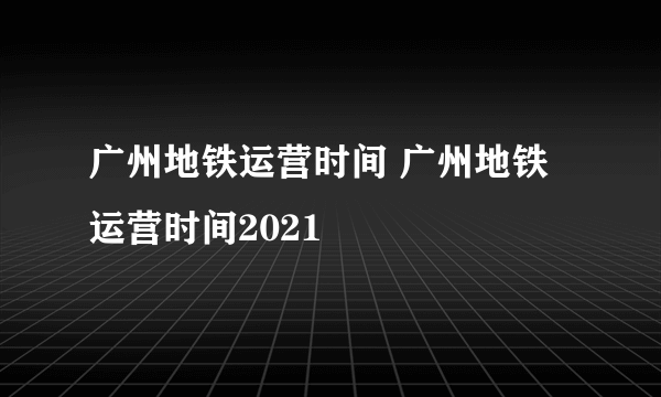 广州地铁运营时间 广州地铁运营时间2021