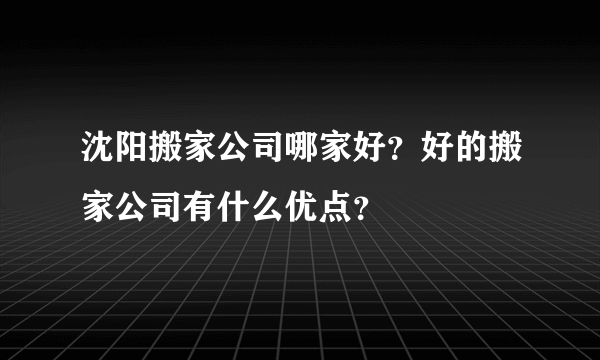 沈阳搬家公司哪家好？好的搬家公司有什么优点？