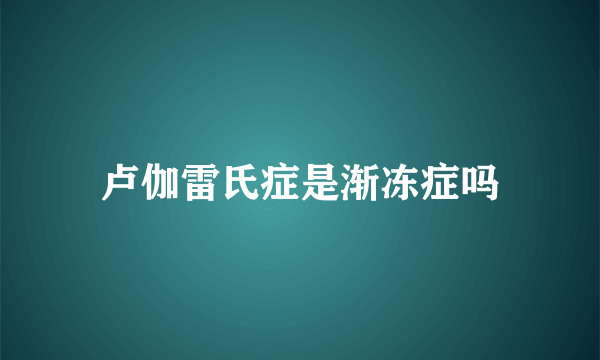 卢伽雷氏症是渐冻症吗