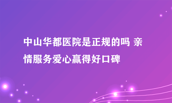 中山华都医院是正规的吗 亲情服务爱心赢得好口碑