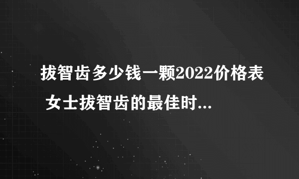 拔智齿多少钱一颗2022价格表 女士拔智齿的最佳时间是什么时候