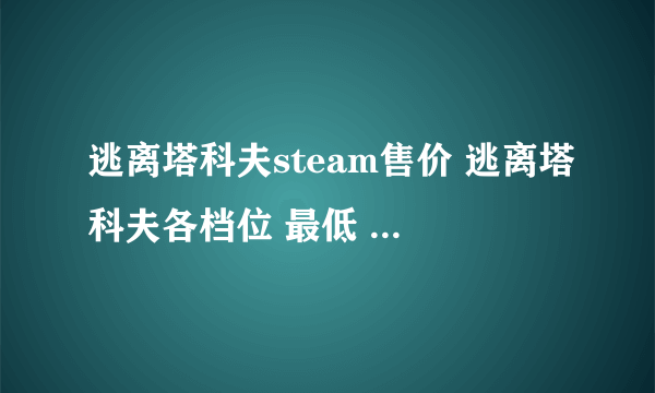 逃离塔科夫steam售价 逃离塔科夫各档位 最低 售价介绍推荐