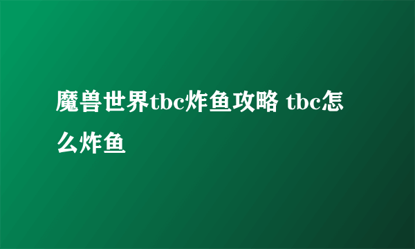 魔兽世界tbc炸鱼攻略 tbc怎么炸鱼