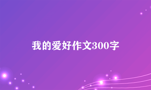 我的爱好作文300字