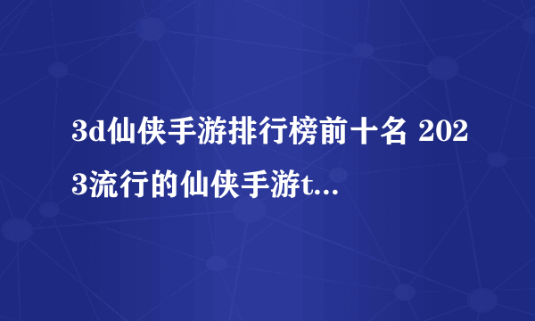 3d仙侠手游排行榜前十名 2023流行的仙侠手游top10