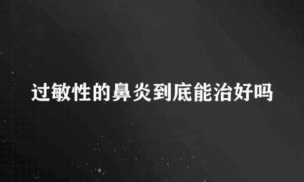 过敏性的鼻炎到底能治好吗