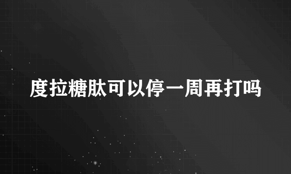 度拉糖肽可以停一周再打吗