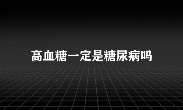 高血糖一定是糖尿病吗