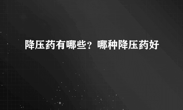 降压药有哪些？哪种降压药好