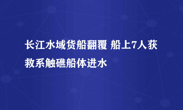 长江水域货船翻覆 船上7人获救系触礁船体进水