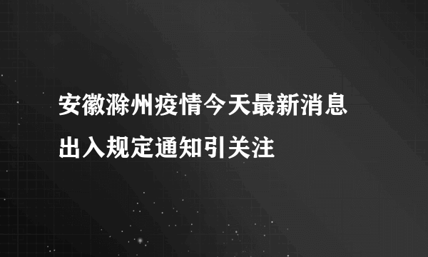 安徽滁州疫情今天最新消息 出入规定通知引关注