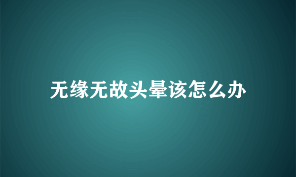 无缘无故头晕该怎么办