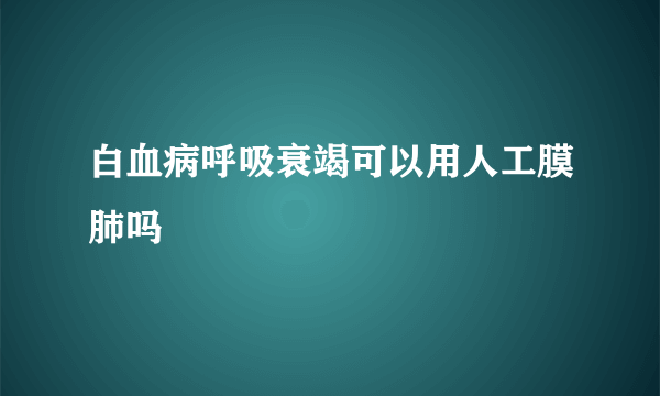 白血病呼吸衰竭可以用人工膜肺吗