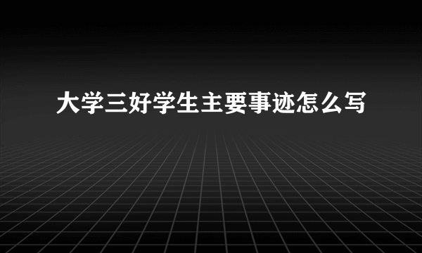 大学三好学生主要事迹怎么写