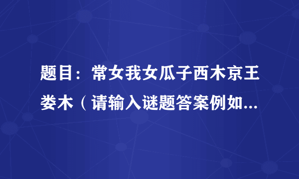 题目：常女我女瓜子西木京王娄木（请输入谜题答案例如：我欲乘风归去）