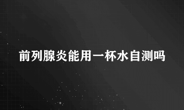 前列腺炎能用一杯水自测吗